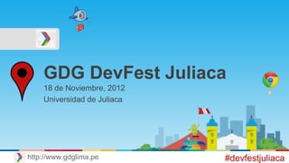 GDG DevFest Juliaca
18 de Noviembre, 2012
Universidad de Juliaca
#devfestjuliacahttp://www.gdglima.pe
 