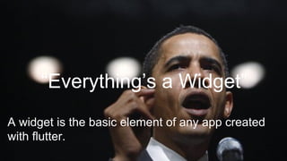“Everything’s a Widget”
A widget is the basic element of any app created
with flutter.
 