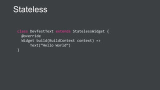class DevfestText extends StatelessWidget {
@override
Widget build(BuildContext context) =>
Text(“Hello World”)
}
Stateless
 