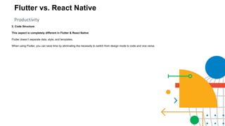 Flutter vs. React Native
Productivity
2. Code Structure
This aspect is completely different in Flutter & React Naitve
Flutter doesn’t separate data, style, and templates.
When using Flutter, you can save time by eliminating the necessity to switch from design mode to code and vice versa.
 