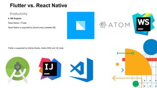 Flutter vs. React Native
Productivity
4. IDE Support
React Native > Flutter
React Naitve is supported by almost every available IDE.
Flutter is supported by Android Studio, IntelliJ IDEA and VS Code.
 