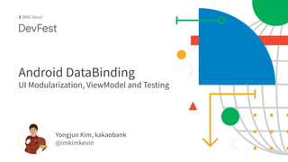 Yongjun Kim, kakaobank
@imkimkevin
Seoul
Android DataBinding
UI Modularization, ViewModel and Testing
 