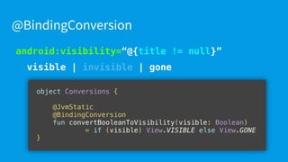 android:visibility=“@{title != null}”
visible | invisible | gone
@BindingConversion
object Conversions {
@JvmStatic
@BindingConversion
fun convertBooleanToVisibility(visible: Boolean)
= if (visible) View.VISIBLE else View.GONE
}
 