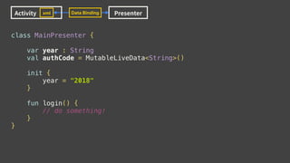 class MainPresenter {
var year : String
val authCode = MutableLiveData<String>()
init {
year = "2018"
}
fun login() {
// do something!
}
}
Activity Presenterxml Data Binding
 