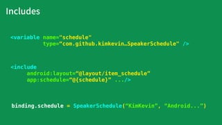 Includes
binding.schedule = SpeakerSchedule(“KimKevin”, “Android...”)
<include
android:layout=“@layout/item_schedule”
app:schedule=“@{schedule}” .../>
<variable name="schedule"
type=“com.github.kimkevin…SpeakerSchedule" />
 