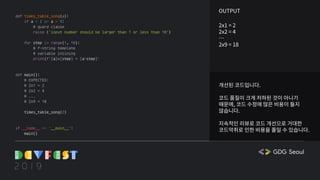 개선된 코드입니다.
코드 품질이 크게 저하된 것이 아니기
때문에, 코드 수정에 많은 비용이 들지
않습니다.
지속적인 리뷰로 코드 개선으로 거대한
코드악취로 인한 비용을 줄일 수 있습니다.
OUTPUT
2x1 = 2
2x2 = 4
…
2x9 = 18
def times_table_song(a):
if a < 2 or a > 9:
# guard clause
raise ('input number should be larger than 1 or less than 10')
for step in range(1, 10):
# f-string template
# variable inlining
print(f'{a}x{step} = {a*step}'
def main():
# EXPECTED:
# 2x1 = 2
# 2x2 = 4
# ...
# 2x9 = 18
times_table_song(2)
if __name__ == '__main__':
main()
 