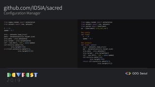 github.com/IDSIA/sacred
Configuration Manager
from numpy.random import permutation
from sklearn import svm, datasets
C = 1.0
gamma = 0.7
iris = datasets.load_iris()
perm = permutation(iris.target.size)
iris.data = iris.data[perm]
iris.target = iris.target[perm]
clf = svm.SVC(C, 'rbf', gamma=gamma)
clf.fit(iris.data[:90],
iris.target[:90])
print(clf.score(iris.data[90:],
iris.target[90:]))
from numpy.random import permutation
from sklearn import svm, datasets
from sacred import Experiment
ex = Experiment('iris_rbf_svm')
@ex.config
def cfg():
C = 1.0
gamma = 0.7
@ex.automain
def run(C, gamma):
iris = datasets.load_iris()
per = permutation(iris.target.size)
iris.data = iris.data[per]
iris.target = iris.target[per]
clf = svm.SVC(C, 'rbf', gamma=gamma)
clf.fit(iris.data[:90],
iris.target[:90])
return clf.score(iris.data[90:],
iris.target[90:])
 