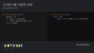 고차함수를 이용한 대체
Anti patterns #2
def get_data(list_data):
result = []
for item in list_data:
result.append(item['key'])
return result
def get_data(list_data):
return map(
lambda item: item['key'], list_data)
 