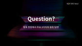 Question?
발표 현장에서 주요 3가지의 질문/답변
 