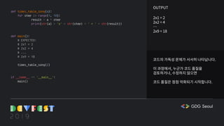 코드의 가독성 문제가 서서히 나타납니다.
이 과정에서, 누군가 코드 품질을
검토하거나, 수정하지 않으면
코드 품질은 점점 악화되기 시작합니다.
OUTPUT
2x1 = 2
2x2 = 4
…
2x9 = 18
def times_table_song(a):
for step in range(1, 10):
result = a * step
print(str(a) + 'x' + str(step) + ' = ' + str(result))
def main():
# EXPECTED:
# 2x1 = 2
# 2x2 = 4
# ...
# 2x9 = 18
times_table_song(2)
if __name__ == '__main__':
main()
 