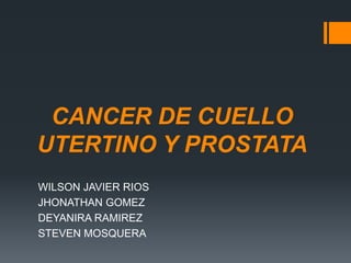 CANCER DE CUELLO
UTERTINO Y PROSTATA
WILSON JAVIER RIOS
JHONATHAN GOMEZ
DEYANIRA RAMIREZ
STEVEN MOSQUERA
 