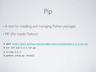 Pip	


•  A   tool for installing and managing Python packages	


•  PIP   (Pip installs Python)	


$	
  wget	
  http://pypi.python.org/packages/source/p/pip/pip-­‐1.2.1.tar.gz	
  
	
  
$	
  tar	
  xzf	
  pip-­‐1.2.1.tar.gz	
  
	
  
$	
  cd	
  pip-­‐1.2.1	
  
$	
  python	
  setup.py	
  install	
  
	
  
 