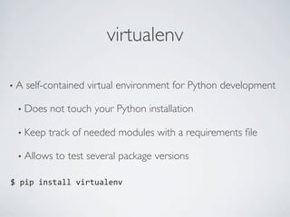 virtualenv	


•  A   self-contained virtual environment for Python development	


  •  Does   not touch your Python installation	


  •  Keep   track of needed modules with a requirements ﬁle	


  •  Allows   to test several package versions	


$	
  pip	
  install	
  virtualenv	
  
 