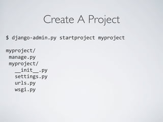 Create A Project	

$	
  django-­‐admin.py	
  startproject	
  myproject	
  
	
  
myproject/	
  
	
  manage.py	
  
	
  myproject/	
  
	
  	
  	
  __init__.py	
  
	
  	
  	
  settings.py	
  
	
  	
  	
  urls.py	
  
	
  	
  	
  wsgi.py	
  
	
  
	
  
 