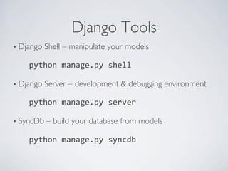 Django Tools	

•  Django   Shell – manipulate your models	


    	

python	
  manage.py	
  shell	
  

•  Django   Server – development & debugging environment	


    	

python	
  manage.py	
  server	
  

•  SyncDb   – build your database from models	


    	

python	
  manage.py	
  syncdb	
  
 