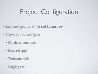 Project Conﬁguration	

•  Easy   conﬁguration in ﬁle settings.py	
  

•  Allows   you to conﬁgure:	


  •  Database      connection	


  •  Installed   apps	


  •  Template       path	


  •  Logging     etc.	

 