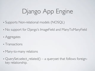 Django App Engine	

•  Supports   Non-relational models (NOSQL)	


•  No   support for Django’s ImageField and ManyToManyField	


•  Aggregates	


•  Transactions	


•  Many-to-many      relations	


•  QuerySet.select_related()        – a queryset that follows foreign-
 key relationship.	

 