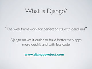 What is Django?	


“The web framework for perfectionists with deadlines”	


   Django makes it easier to build better web apps
          more quickly and with less code	


             www.djangoproject.com	

 