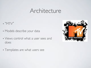 Architecture	

•     MTV 	


•  Models       describe your data	


•  Views       control what a user sees and
     does	


•  Templates       are what users see	

 