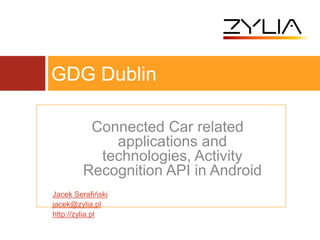 Connected Car related
applications and
technologies, Activity
Recognition API in Android
Jacek Serafiński
jacek@zylia.pl
http://zylia.pl
GDG Dublin
 