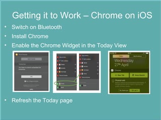 Getting it to Work – Chrome on iOS
• Switch on Bluetooth
• Install Chrome
• Enable the Chrome Widget in the Today View
• Refresh the Today page
 