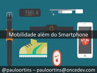 Mobilidade além do Smartphone
@pauloortins – pauloortins@oncedev.com
 