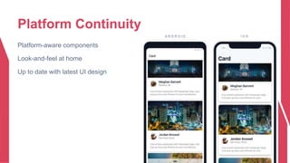 Platform Continuity
A N D R O I D I O S
Platform-aware components
Look-and-feel at home
Up to date with latest UI design
 