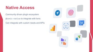 Native Access
Community driven plugin ecosystem
@ionic-native to integrate with Ionic
Can integrate with custom needs and APIs
 