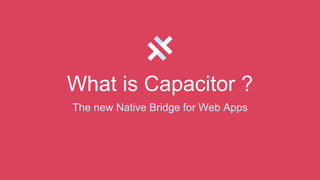 What is Capacitor ?
The new Native Bridge for Web Apps
 