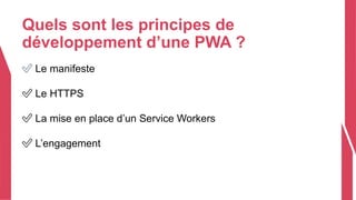 Quels sont les principes de
développement d’une PWA ?
✅ Le manifeste
✅ Le HTTPS
✅ La mise en place d’un Service Workers
✅ L’engagement
 