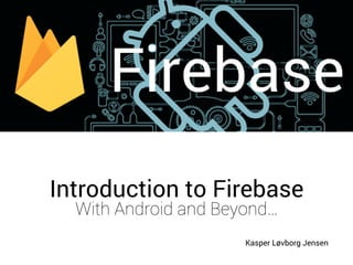 Kasper Løvborg Jensen
Leafcastle Labs | Aarhus University
Introduction to Firebase
With Android and Beyond…
Kasper Løvborg Jensen
 
