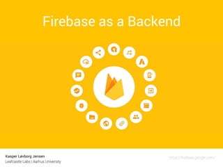 Kasper Løvborg Jensen
Leafcastle Labs | Aarhus University
Firebase as a Backend
https://ﬁrebase.google.com/
 