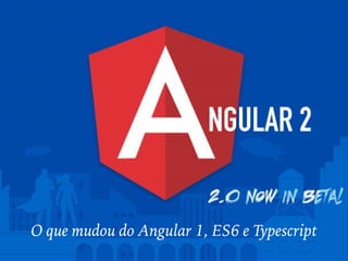 NGULAR 2
O que mudou do Angular 1, ES6 e Typescript
 