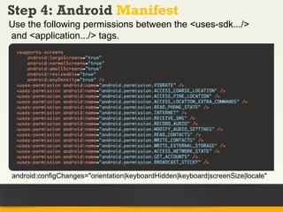 Step 4: Android Manifest
Use the following permissions between the <uses-sdk.../>
and <application.../> tags.




android:configChanges="orientation|keyboardHidden|keyboard|screenSize|locale"
 