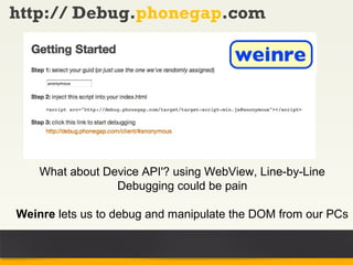 http:// Debug.phonegap.com




    What about Device API'? using WebView, Line-by-Line
                 Debugging could be pain

Weinre lets us to debug and manipulate the DOM from our PCs
 