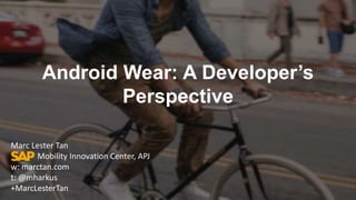 Android Wear: A Developer’s 
Perspective 
Marc Lester Tan 
Mobility Innovation Center, APJ 
w: marctan.com 
t: @mharkus 
+MarcLesterTan 
 