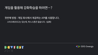 게임을 활용해 강화학습을 하려면…?
첫번째 방법 : 게임 회사에서 제공하는 API를 사용합니다.
스타크래프트2는 있는데, 하스스톤은 없습니다. (실패)
 
