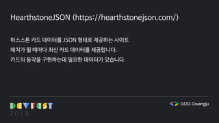 HearthstoneJSON (https://hearthstonejson.com/)
하스스톤 카드 데이터를 JSON 형태로 제공하는 사이트
패치가 될 때마다 최신 카드 데이터를 제공합니다.
카드의 동작을 구현하는데 필요한 데이터가 있습니다.
 