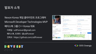 발표자 소개
Nexon Korea 게임 클라이언트 프로그래머
Microsoft Developer Technologies MVP
페이스북 그룹 C++ Korea 대표
이메일 : utilForever@gmail.com
페이스북, 트위터 : @utilForever
깃허브 : https://github.com/utilForever
 