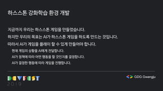 하스스톤 강화학습 환경 개발
지금까지 우리는 하스스톤 게임을 만들었습니다.
하지만 우리의 목표는 AI가 하스스톤 게임을 하도록 만드는 것입니다.
따라서 AI가 게임을 플레이 할 수 있게 만들어야 합니다.
현재 게임의 상황을 AI에게 전달합니다.
AI가 정책에 따라 어떤 행동을 할 것인지를 결정합니다.
AI가 결정한 행동에 따라 게임을 진행합니다.
 