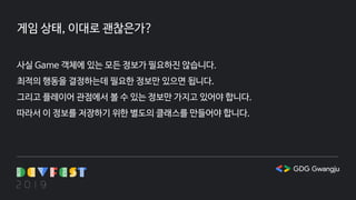 게임 상태, 이대로 괜찮은가?
사실 Game 객체에 있는 모든 정보가 필요하진 않습니다.
최적의 행동을 결정하는데 필요한 정보만 있으면 됩니다.
그리고 플레이어 관점에서 볼 수 있는 정보만 가지고 있어야 합니다.
따라서 이 정보를 저장하기 위한 별도의 클래스를 만들어야 합니다.
 