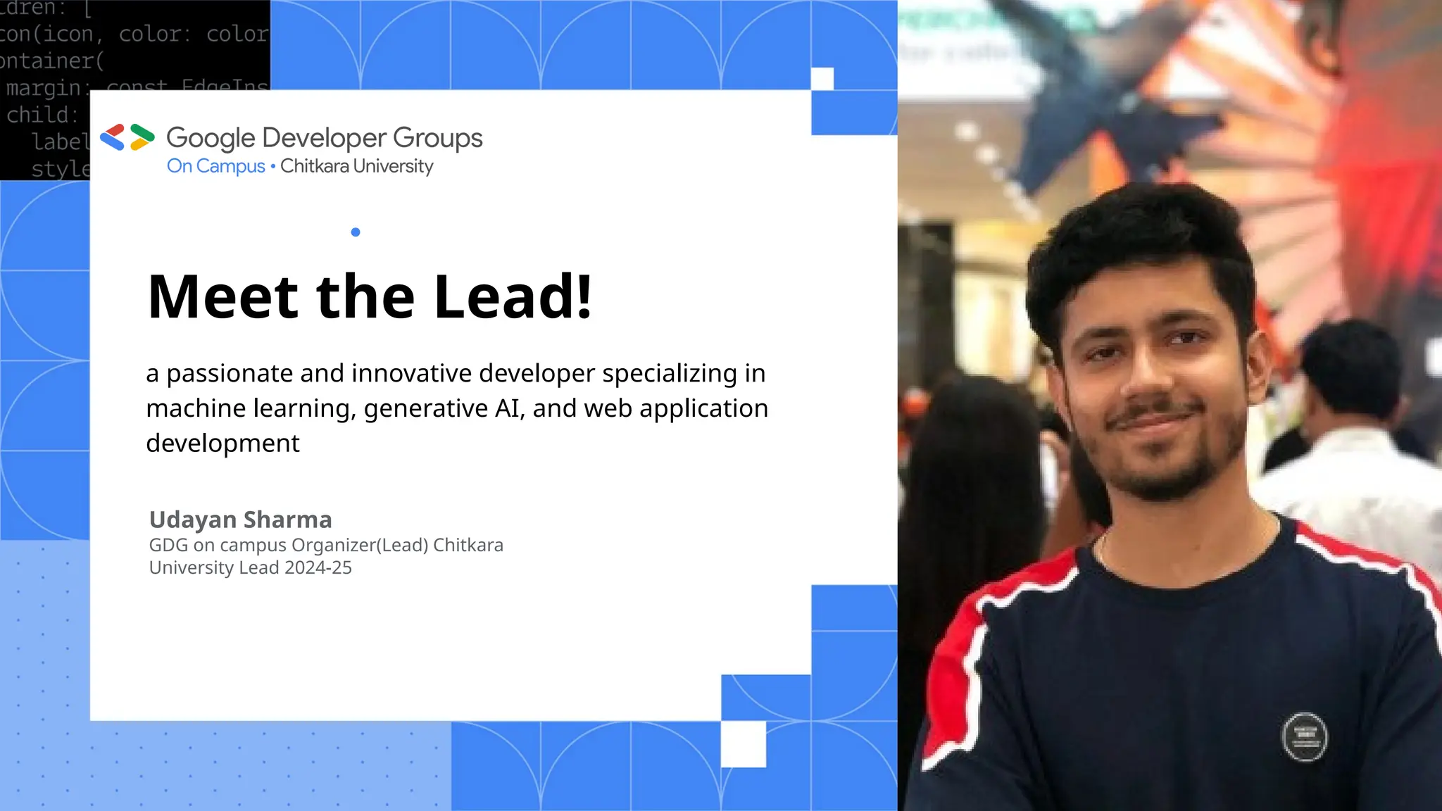 Meet the Lead!
Udayan Sharma
GDG on campus Organizer(Lead) Chitkara
University Lead 2024-25
a passionate and innovative developer specializing in
machine learning, generative AI, and web application
development
 