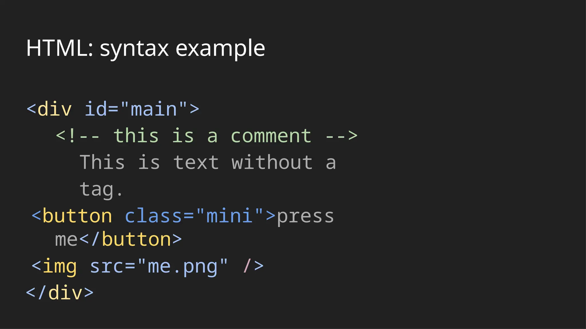 HTML: syntax example
<div id="main">
<!-- this is a comment -->
This is text without a
tag.
<button class="mini">press
me</button>
<img src="me.png" />
</div>
 