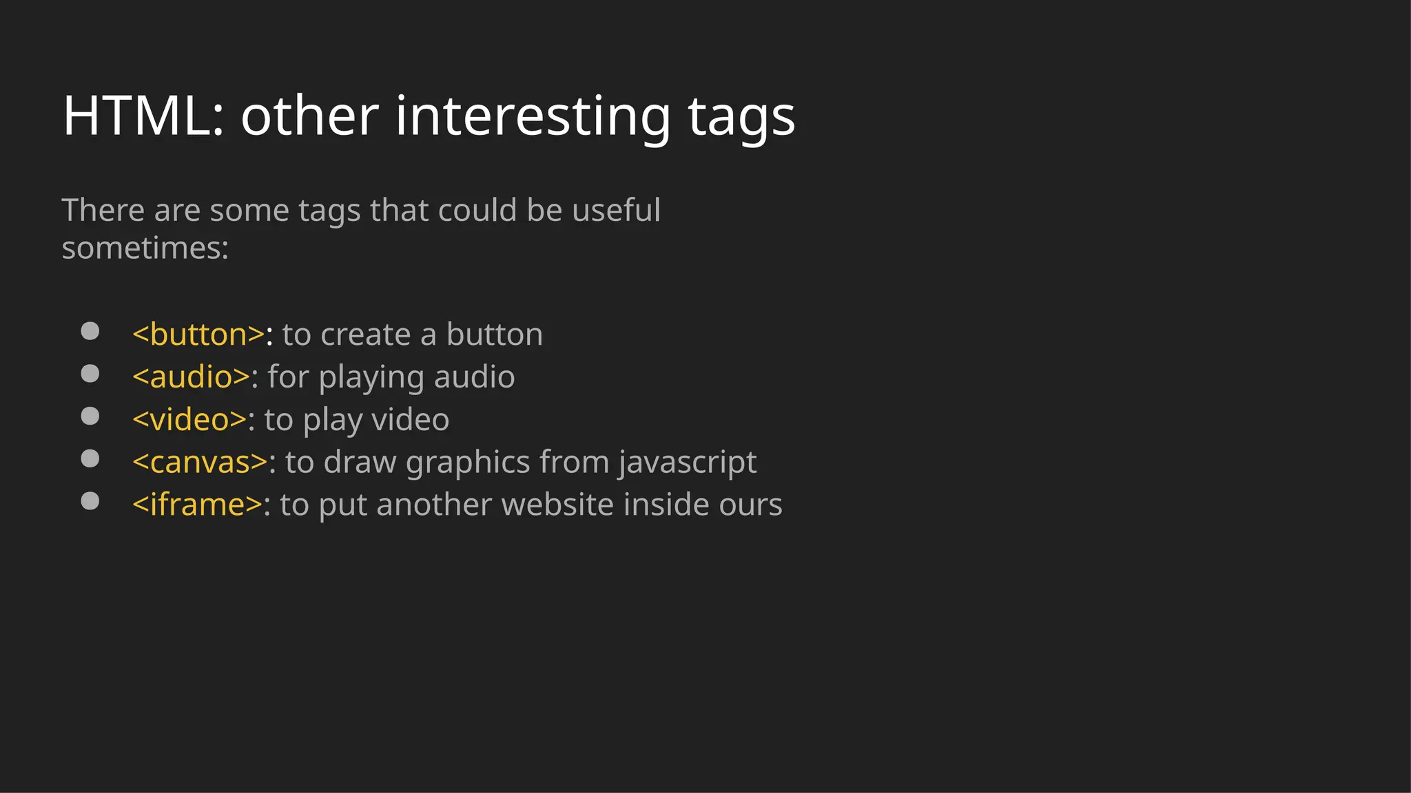 HTML: other interesting tags
There are some tags that could be useful
sometimes:
● <button>: to create a button
● <audio>: for playing audio
● <video>: to play video
● <canvas>: to draw graphics from javascript
● <iframe>: to put another website inside ours
 