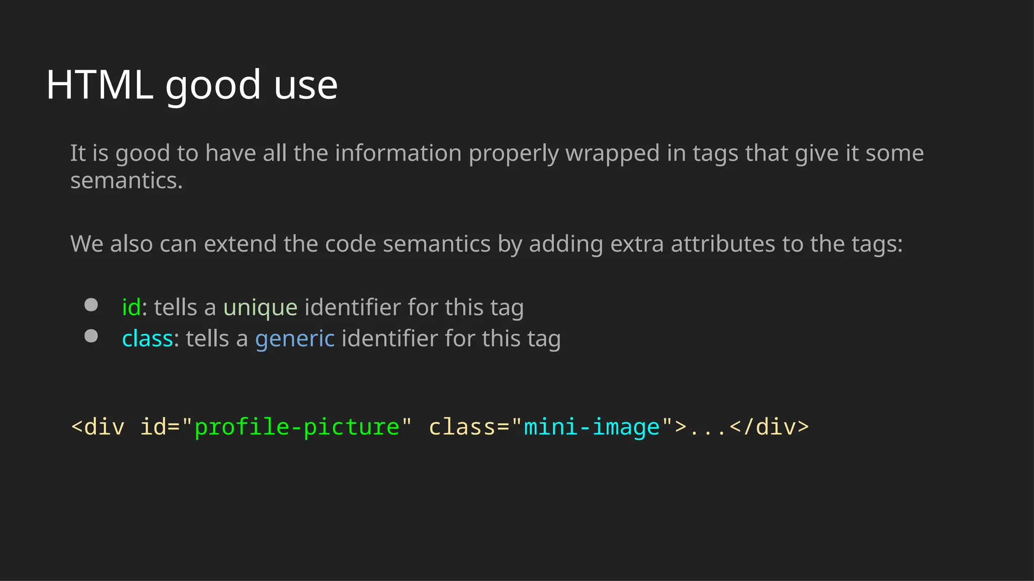 HTML good use
It is good to have all the information properly wrapped in tags that give it some
semantics.
We also can extend the code semantics by adding extra attributes to the tags:
● id: tells a unique identifier for this tag
● class: tells a generic identifier for this tag
<div id="profile-picture" class="mini-image">...</div>
 