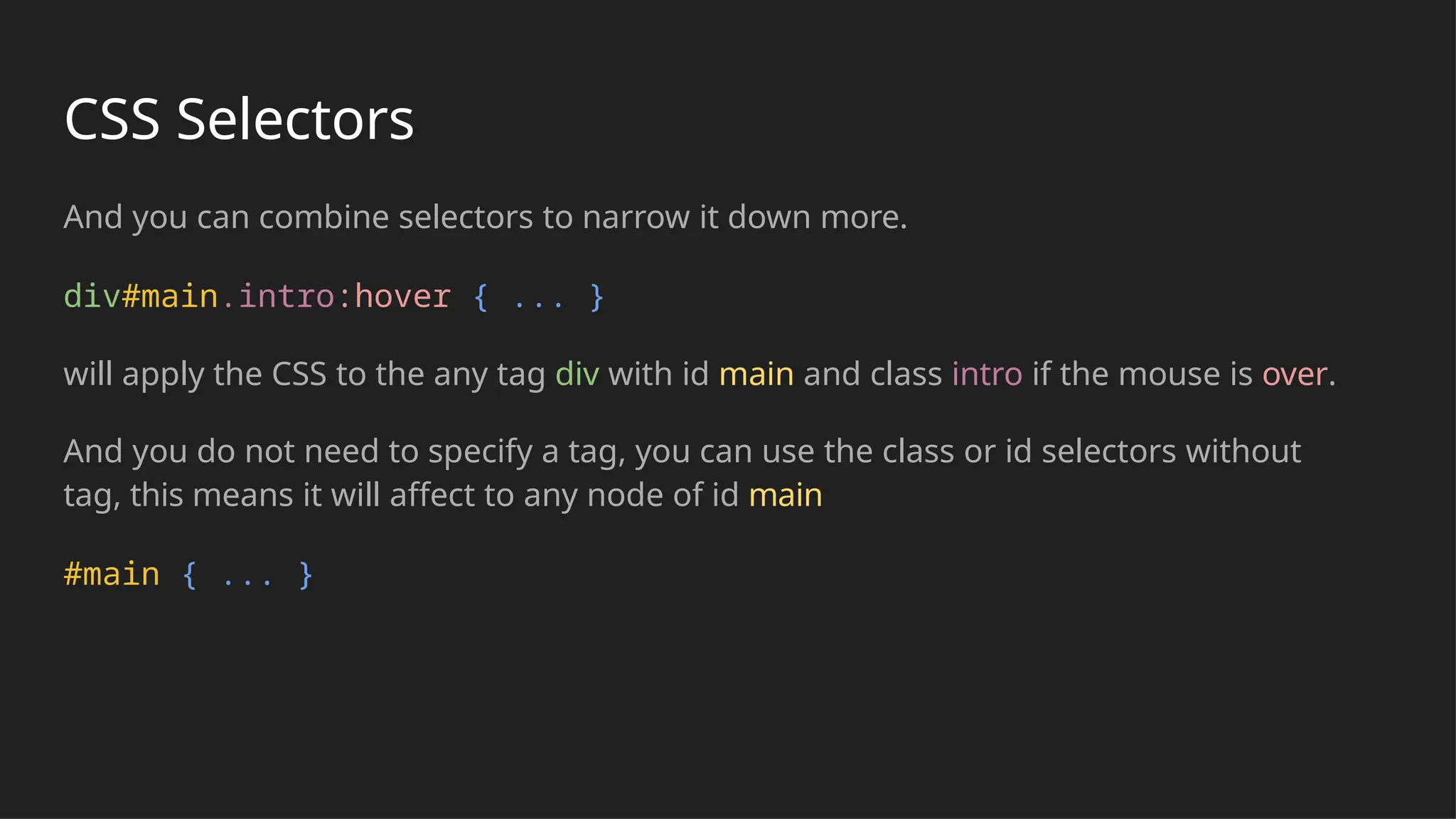 CSS Selectors
And you can combine selectors to narrow it down more.
div#main.intro:hover { ... }
will apply the CSS to the any tag div with id main and class intro if the mouse is over.
And you do not need to specify a tag, you can use the class or id selectors without
tag, this means it will affect to any node of id main
#main { ... }
 