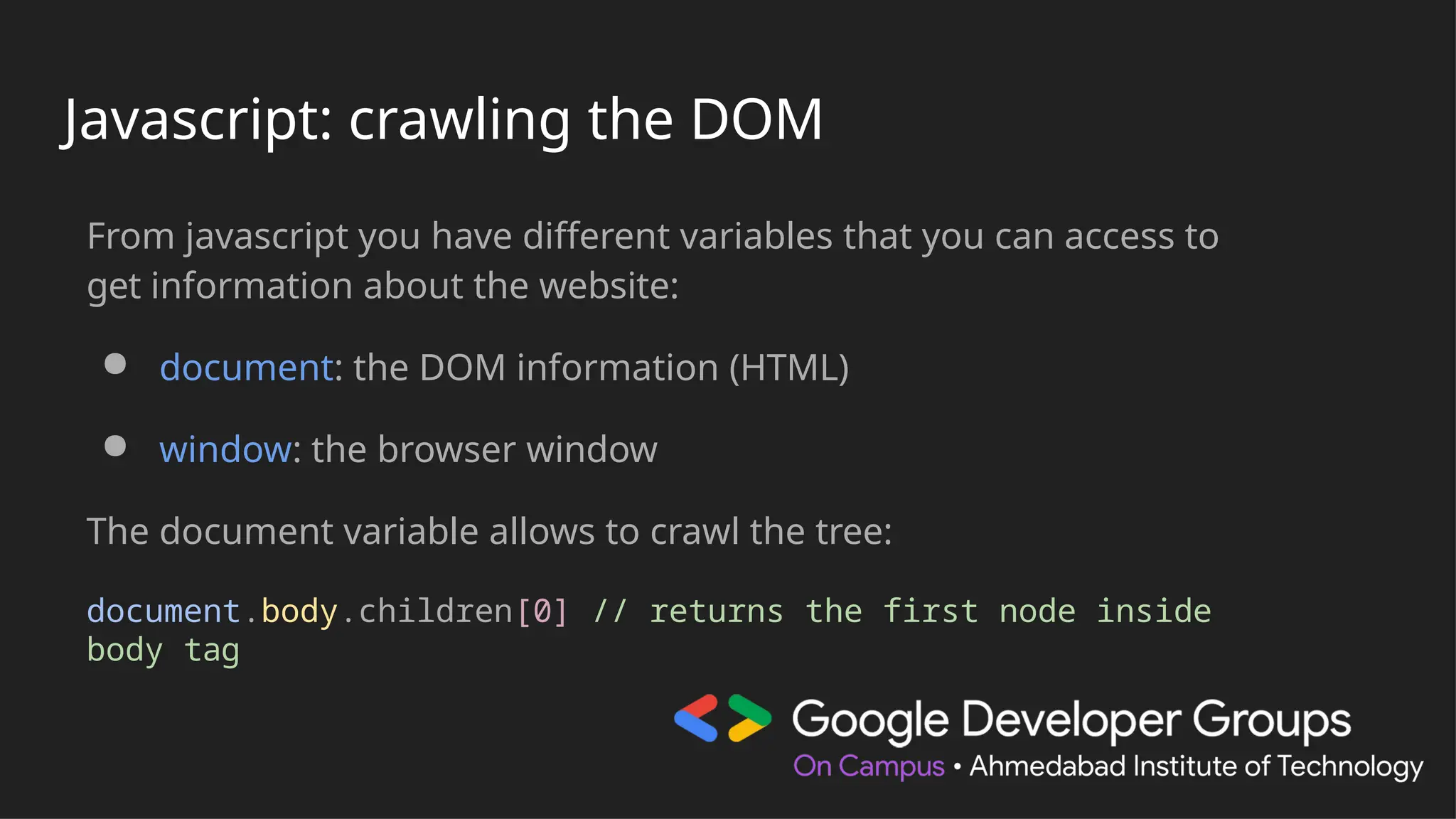 Javascript: crawling the DOM
From javascript you have different variables that you can access to
get information about the website:
● document: the DOM information (HTML)
● window: the browser window
The document variable allows to crawl the tree:
document.body.children[0] // returns the first node inside
body tag
 