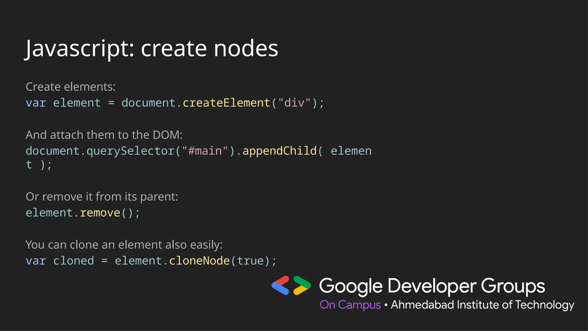 Javascript: create nodes
Create elements:
var element = document.createElement("div");
And attach them to the DOM:
document.querySelector("#main").appendChild( elemen
t );
Or remove it from its parent:
element.remove();
You can clone an element also easily:
var cloned = element.cloneNode(true);
 