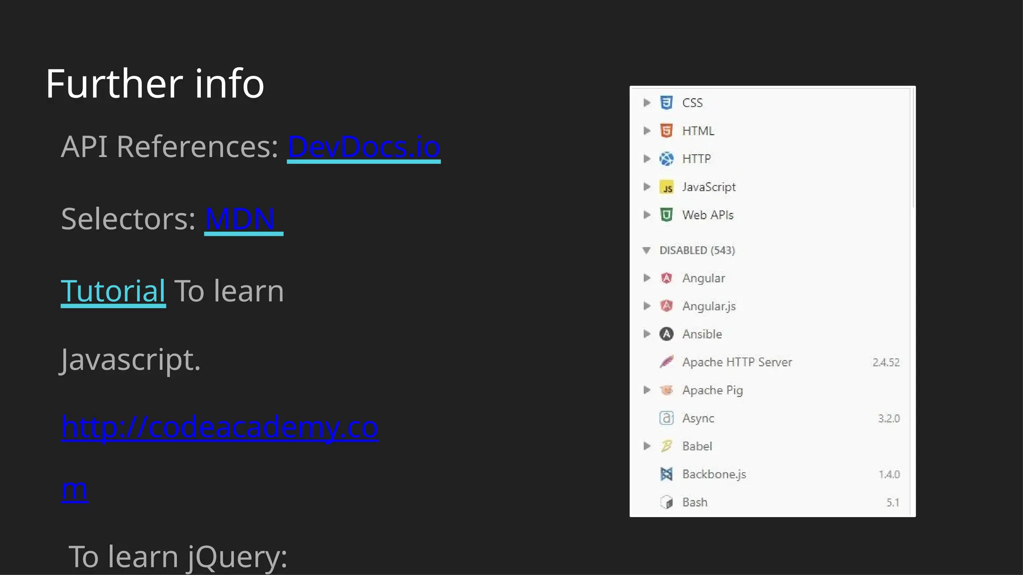 Further info
API References: DevDocs.io
Selectors: MDN
Tutorial To learn
Javascript.
http://codeacademy.co
m
To learn jQuery:
 