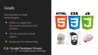 Goals
Introduction to web
technologies:
● HTML to create the
document structure and
content
● CSS to control is visual
aspect
● Javascript for interactivity
 